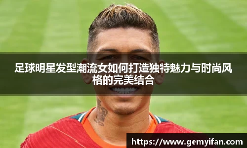 足球明星发型潮流女如何打造独特魅力与时尚风格的完美结合