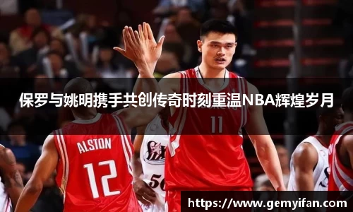 保罗与姚明携手共创传奇时刻重温NBA辉煌岁月