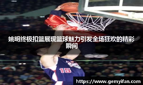 姚明终极扣篮展现篮球魅力引发全场狂欢的精彩瞬间