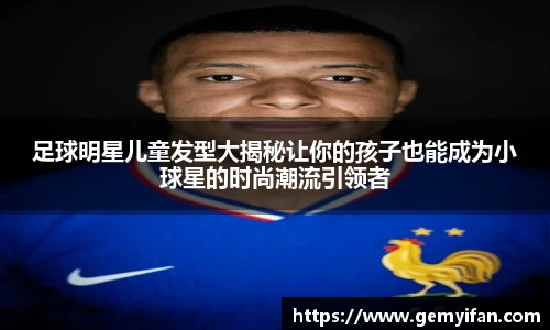 足球明星儿童发型大揭秘让你的孩子也能成为小球星的时尚潮流引领者
