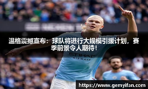 温格震撼宣布：球队将进行大规模引援计划，赛季前景令人期待！