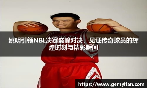 姚明引领NBL决赛巅峰对决，见证传奇球员的辉煌时刻与精彩瞬间