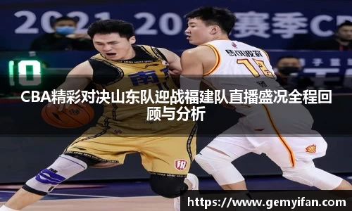CBA精彩对决山东队迎战福建队直播盛况全程回顾与分析