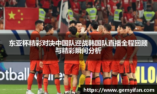 东亚杯精彩对决中国队迎战韩国队直播全程回顾与精彩瞬间分析