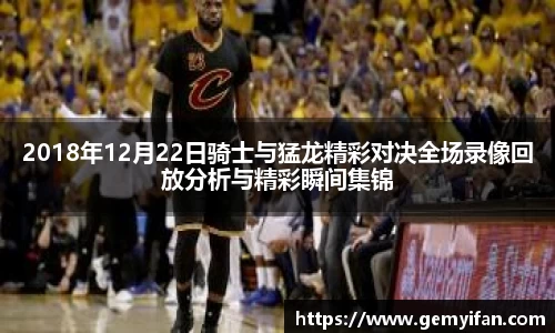 2018年12月22日骑士与猛龙精彩对决全场录像回放分析与精彩瞬间集锦
