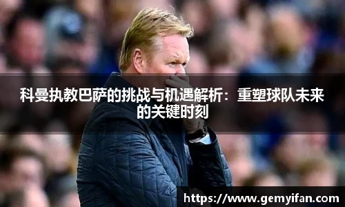科曼执教巴萨的挑战与机遇解析：重塑球队未来的关键时刻