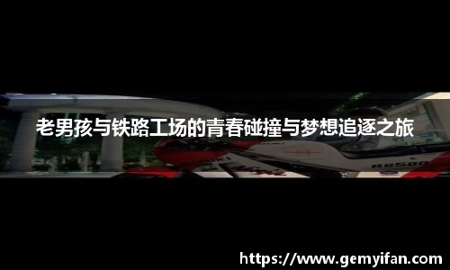 老男孩与铁路工场的青春碰撞与梦想追逐之旅