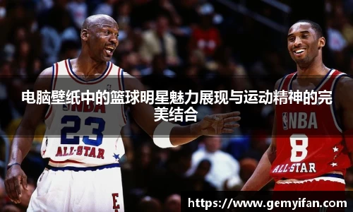 电脑壁纸中的篮球明星魅力展现与运动精神的完美结合