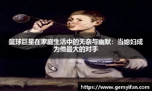 篮球巨星在家庭生活中的无奈与幽默：当媳妇成为他最大的对手