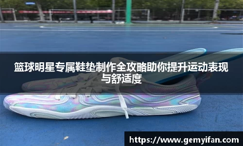 篮球明星专属鞋垫制作全攻略助你提升运动表现与舒适度